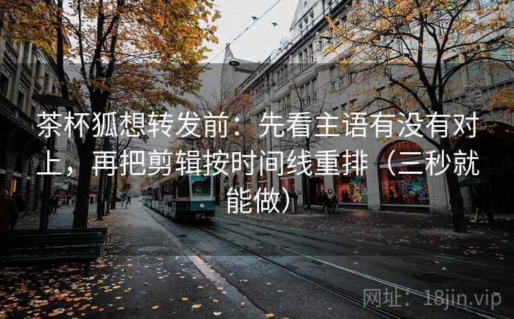 茶杯狐想转发前：先看主语有没有对上，再把剪辑按时间线重排（三秒就能做）