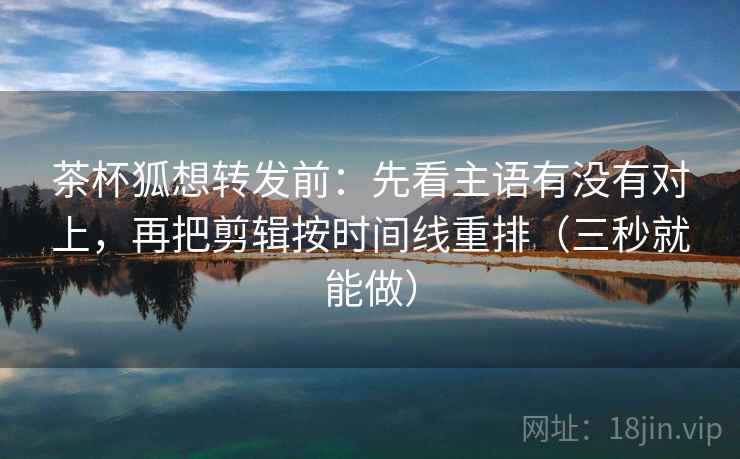 茶杯狐想转发前:先看主语有没有对上,再把剪辑按时间线重排(三秒就能做) 茶杯狐想转发前:先看主语有没有对上,再把剪辑按时间线重排(三秒就能做)