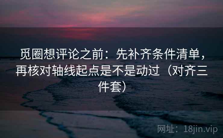 觅圈想评论之前:先补齐条件清单,再核对轴线起点是不是动过(对齐三件套) 觅圈想评论之前:先补齐条件清单,再核对轴线起点是不是动过(对齐三件套)
