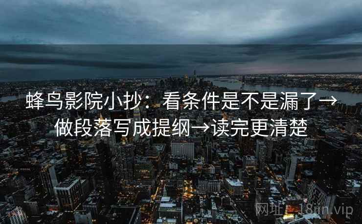 蜂鸟影院小抄：看条件是不是漏了→做段落写成提纲→读完更清楚