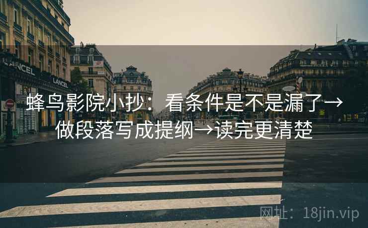 蜂鸟影院小抄：看条件是不是漏了→做段落写成提纲→读完更清楚