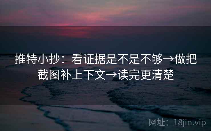 推特小抄:看证据是不是不够→做把截图补上下文→读完更清楚 推特小抄:看证据是不是不够→做把截图补上下文→读完更清楚