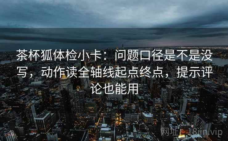 茶杯狐体检小卡：问题口径是不是没写，动作读全轴线起点终点，提示评论也能用