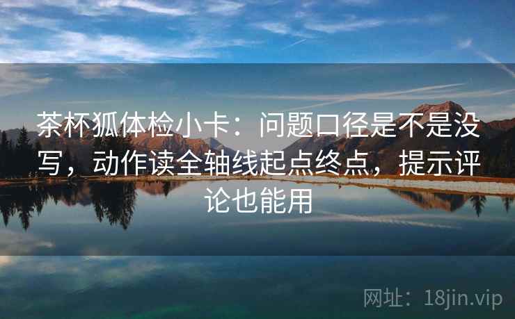 茶杯狐体检小卡：问题口径是不是没写，动作读全轴线起点终点，提示评论也能用