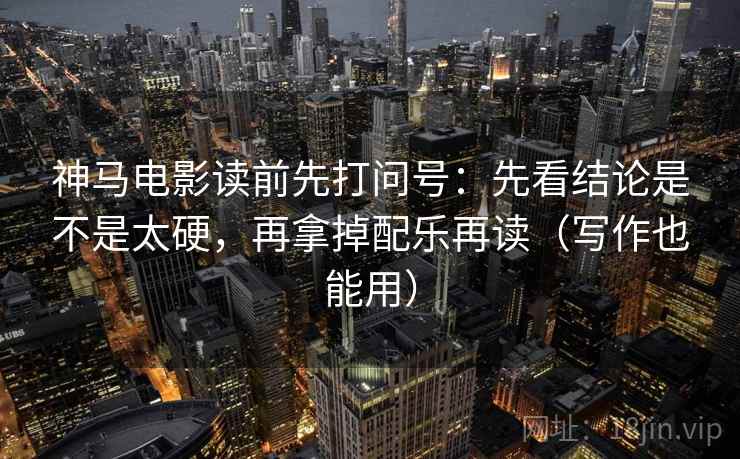 神马电影读前先打问号:先看结论是不是太硬,再拿掉配乐再读(写作也能用) 神马电影读前先打问号:先看结论是不是太硬,再拿掉配乐再读(写作也能用)