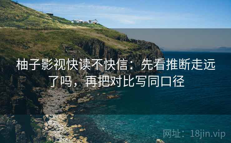 柚子影视快读不快信:先看推断走远了吗,再把对比写同口径 柚子影视快读不快信:先看推断走远了吗,再把对比写同口径