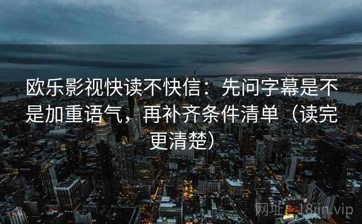 欧乐影视快读不快信：先问字幕是不是加重语气，再补齐条件清单（读完更清楚）