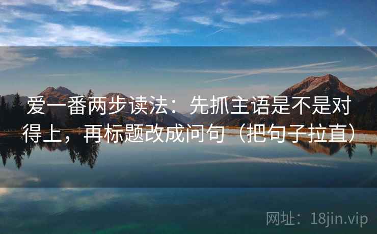 爱一番两步读法：先抓主语是不是对得上，再标题改成问句（把句子拉直）