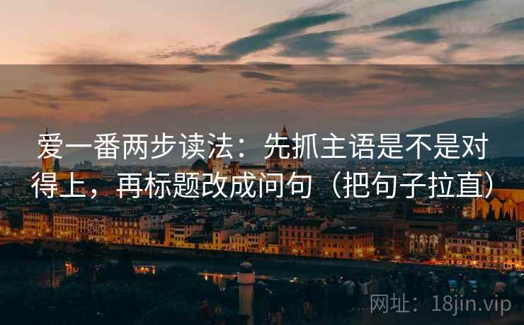 爱一番两步读法：先抓主语是不是对得上，再标题改成问句（把句子拉直）