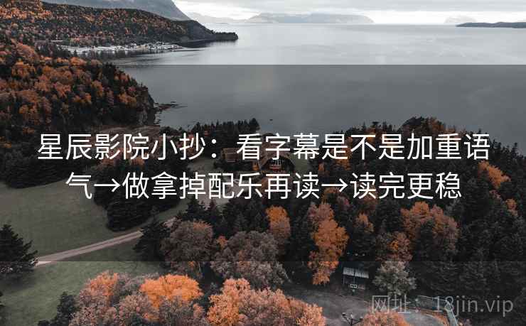 星辰影院小抄：看字幕是不是加重语气→做拿掉配乐再读→读完更稳