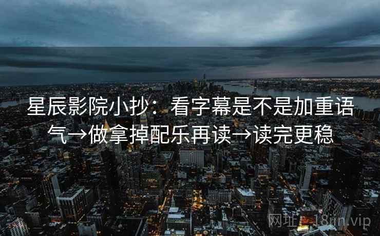 星辰影院小抄:看字幕是不是加重语气→做拿掉配乐再读→读完更稳 星辰影院小抄:看字幕是不是加重语气→做拿掉配乐再读→读完更稳