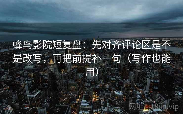 蜂鸟影院短复盘:先对齐评论区是不是改写,再把前提补一句(写作也能用) 蜂鸟影院短复盘:先对齐评论区是不是改写,再把前提补一句(写作也能用)