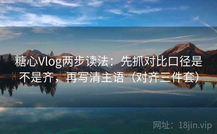 糖心Vlog两步读法：先抓对比口径是不是齐，再写清主语（对齐三件套）
