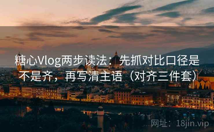 糖心Vlog两步读法:先抓对比口径是不是齐,再写清主语(对齐三件套) 糖心Vlog两步读法:先抓对比口径是不是齐,再写清主语(对齐三件套)