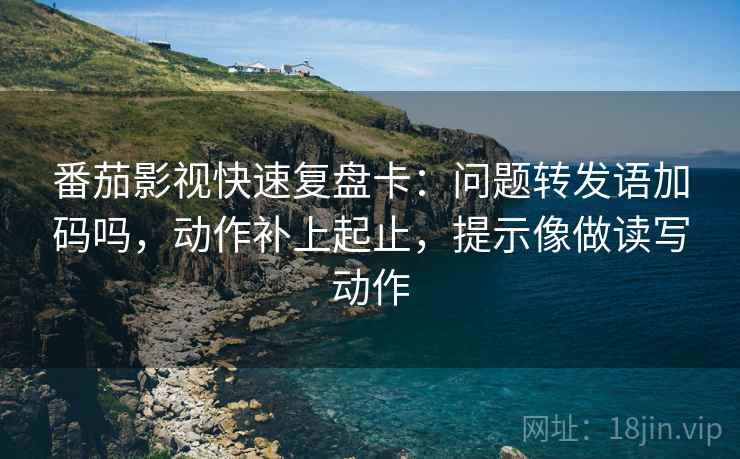 番茄影视快速复盘卡：问题转发语加码吗，动作补上起止，提示像做读写动作