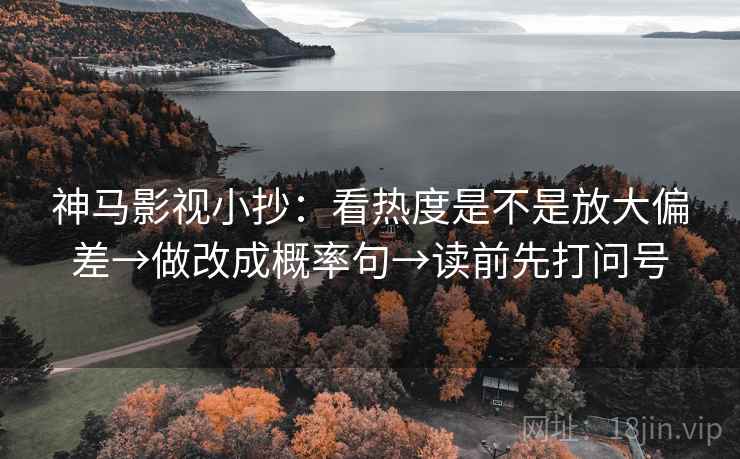 神马影视小抄:看热度是不是放大偏差→做改成概率句→读前先打问号 神马影视小抄:看热度是不是放大偏差→做改成概率句→读前先打问号