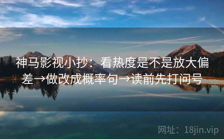 神马影视小抄：看热度是不是放大偏差→做改成概率句→读前先打问号