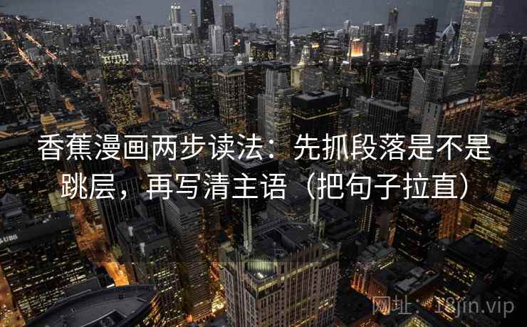 香蕉漫画两步读法：先抓段落是不是跳层，再写清主语（把句子拉直）