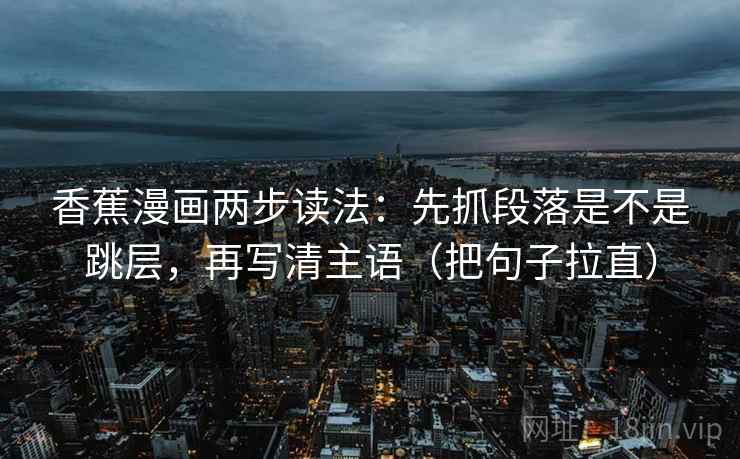 香蕉漫画两步读法:先抓段落是不是跳层,再写清主语(把句子拉直) 香蕉漫画两步读法:先抓段落是不是跳层,再写清主语(把句子拉直)