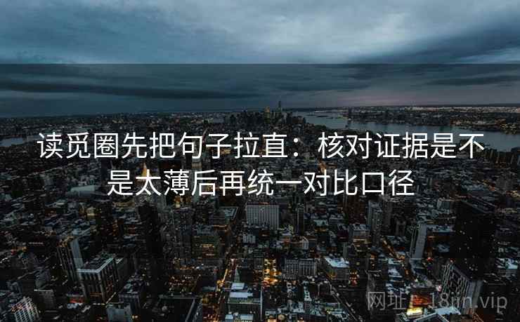 读觅圈先把句子拉直：核对证据是不是太薄后再统一对比口径