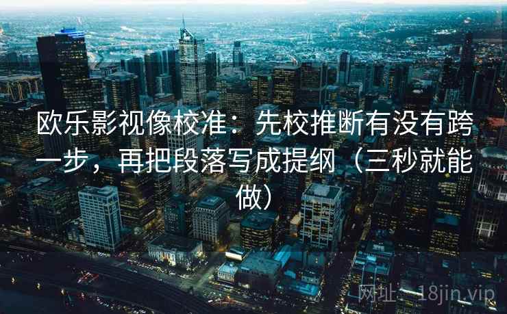 欧乐影视像校准：先校推断有没有跨一步，再把段落写成提纲（三秒就能做）