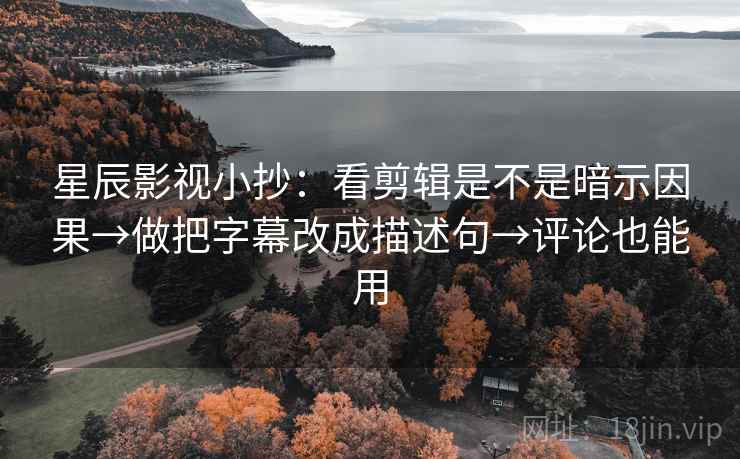 星辰影视小抄：看剪辑是不是暗示因果→做把字幕改成描述句→评论也能用