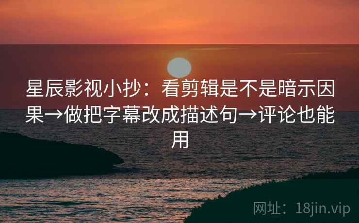星辰影视小抄:看剪辑是不是暗示因果→做把字幕改成描述句→评论也能用 星辰影视小抄:看剪辑是不是暗示因果→做把字幕改成描述句→评论也能用