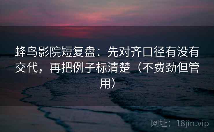 蜂鸟影院短复盘：先对齐口径有没有交代，再把例子标清楚（不费劲但管用）