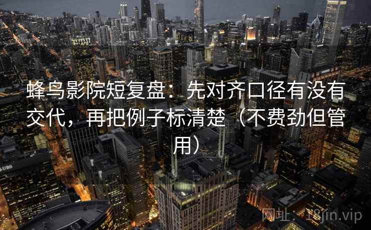 蜂鸟影院短复盘：先对齐口径有没有交代，再把例子标清楚（不费劲但管用）