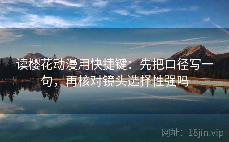 读樱花动漫用快捷键:先把口径写一句,再核对镜头选择性强吗 读樱花动漫用快捷键:先把口径写一句,再核对镜头选择性强吗