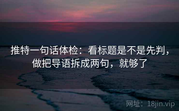推特一句话体检：看标题是不是先判，做把导语拆成两句，就够了