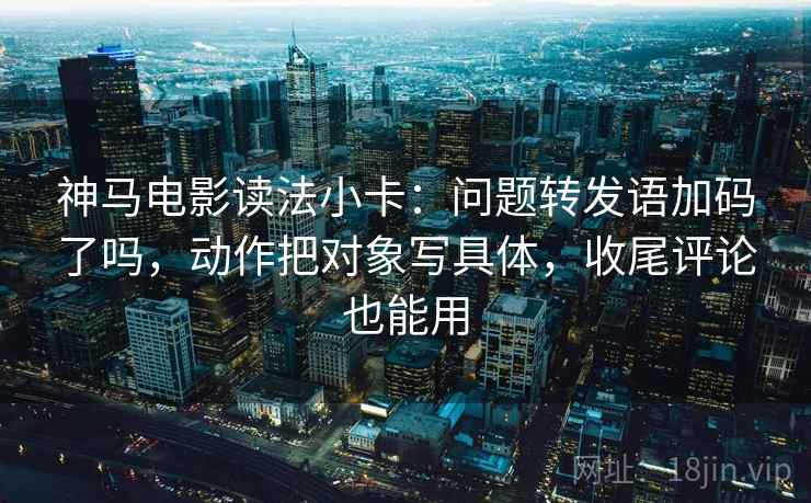 神马电影读法小卡:问题转发语加码了吗,动作把对象写具体,收尾评论也能用 神马电影读法小卡:问题转发语加码了吗,动作把对象写具体,收尾评论也能用