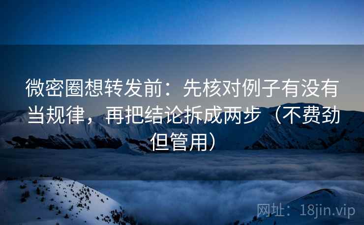 微密圈想转发前：先核对例子有没有当规律，再把结论拆成两步（不费劲但管用）