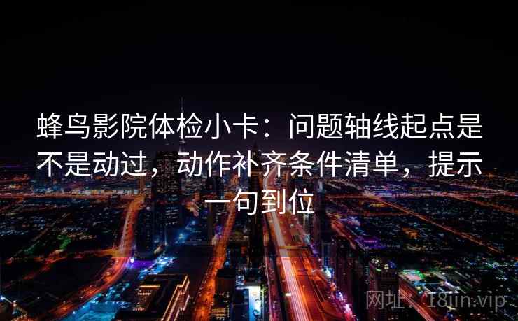 蜂鸟影院体检小卡：问题轴线起点是不是动过，动作补齐条件清单，提示一句到位