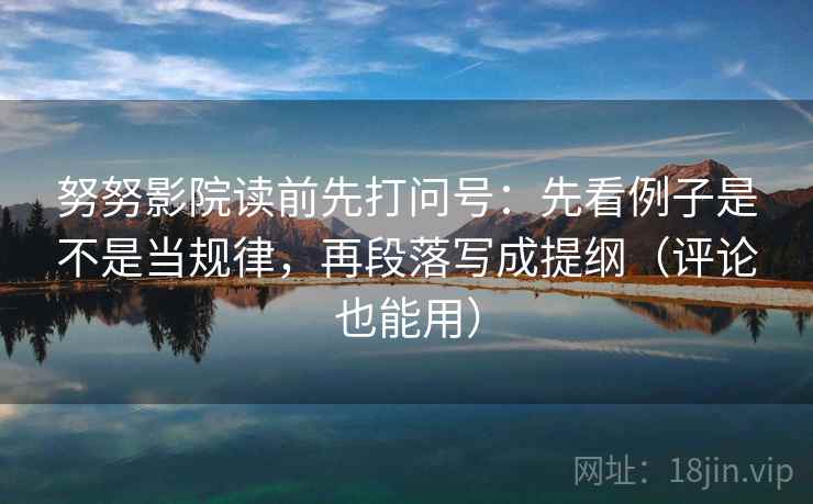 努努影院读前先打问号：先看例子是不是当规律，再段落写成提纲（评论也能用）