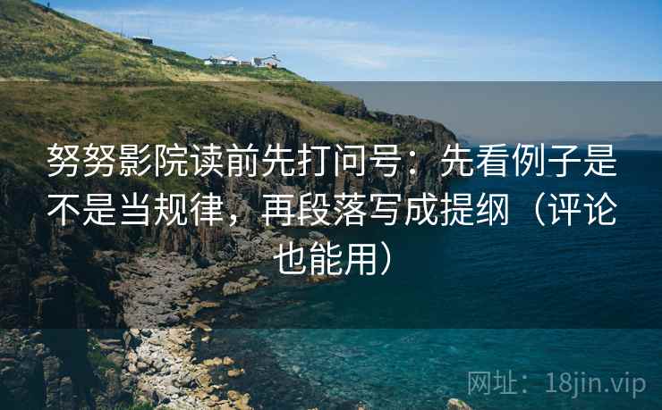 努努影院读前先打问号:先看例子是不是当规律,再段落写成提纲(评论也能用) 努努影院读前先打问号:先看例子是不是当规律,再段落写成提纲(评论也能用)