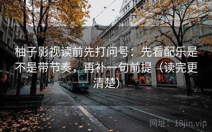 柚子影视读前先打问号：先看配乐是不是带节奏，再补一句前提（读完更清楚）
