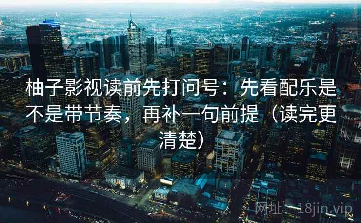 柚子影视读前先打问号:先看配乐是不是带节奏,再补一句前提(读完更清楚) 柚子影视读前先打问号:先看配乐是不是带节奏,再补一句前提(读完更清楚)