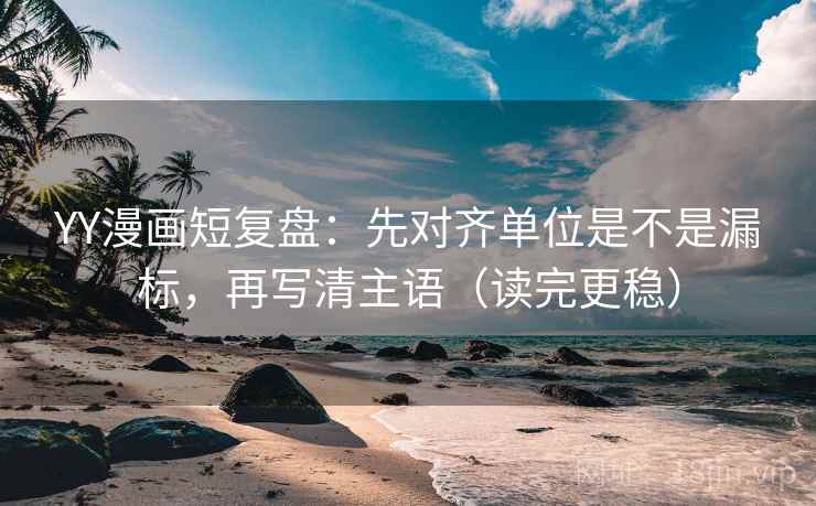 YY漫画短复盘：先对齐单位是不是漏标，再写清主语（读完更稳）