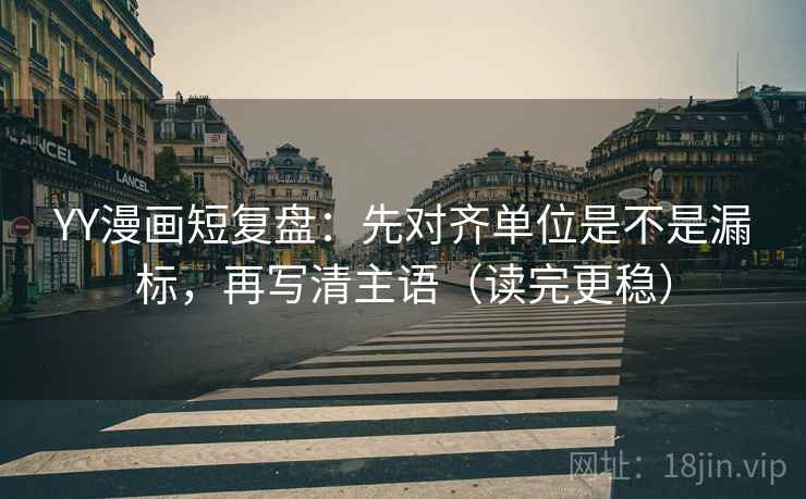 YY漫画短复盘:先对齐单位是不是漏标,再写清主语(读完更稳) YY漫画短复盘:先对齐单位是不是漏标,再写清主语(读完更稳)