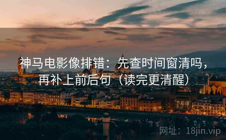 神马电影像排错：先查时间窗清吗，再补上前后句（读完更清醒）