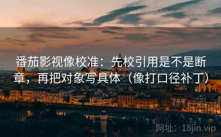 番茄影视像校准:先校引用是不是断章,再把对象写具体(像打口径补丁) 番茄影视像校准:先校引用是不是断章,再把对象写具体(像打口径补丁)