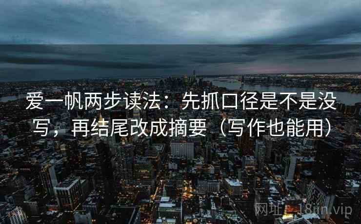 爱一帆两步读法：先抓口径是不是没写，再结尾改成摘要（写作也能用）