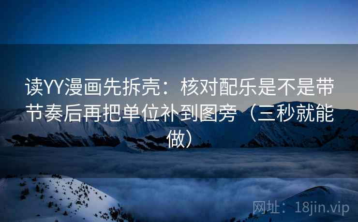 读YY漫画先拆壳:核对配乐是不是带节奏后再把单位补到图旁(三秒就能做) 读YY漫画先拆壳:核对配乐是不是带节奏后再把单位补到图旁(三秒就能做)