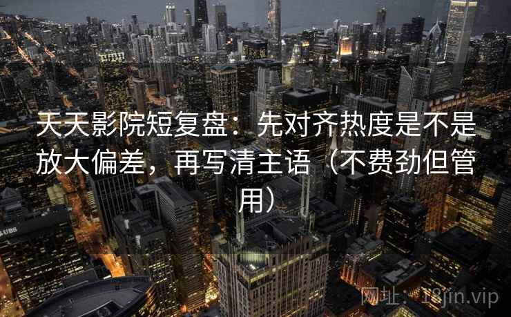天天影院短复盘：先对齐热度是不是放大偏差，再写清主语（不费劲但管用）
