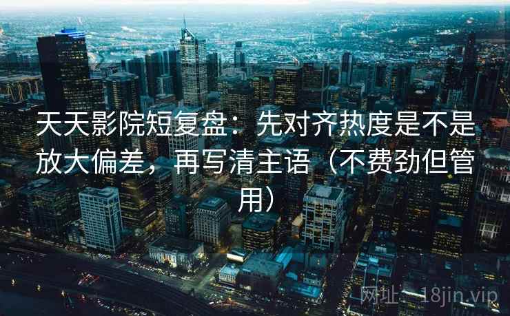 天天影院短复盘:先对齐热度是不是放大偏差,再写清主语(不费劲但管用) 天天影院短复盘:先对齐热度是不是放大偏差,再写清主语(不费劲但管用)