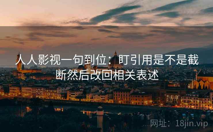 人人影视一句到位:盯引用是不是截断然后改回相关表述 人人影视一句到位:盯引用是不是截断然后改回相关表述