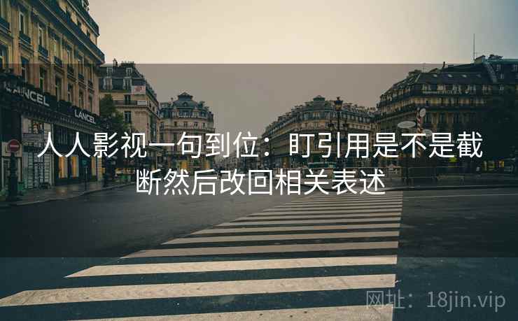 人人影视一句到位：盯引用是不是截断然后改回相关表述