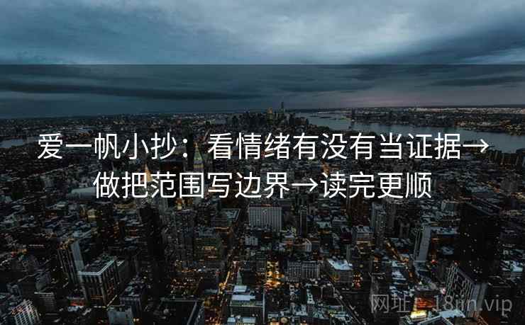 爱一帆小抄：看情绪有没有当证据→做把范围写边界→读完更顺