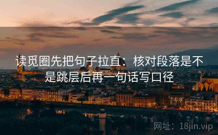 读觅圈先把句子拉直：核对段落是不是跳层后再一句话写口径